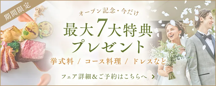 オープン記念・今だけ ご成約で最大7大特典をプレゼント 挙式料 / コース料理 / ドレスなど